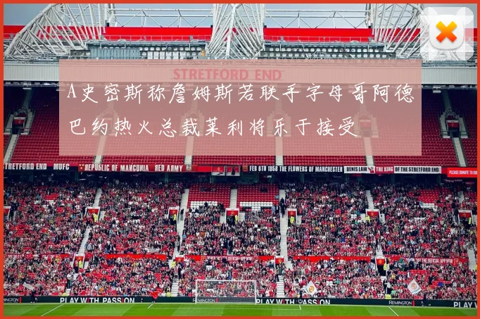 A史密斯称詹姆斯若联手字母哥阿德巴约热火总裁莱利将乐于接受
