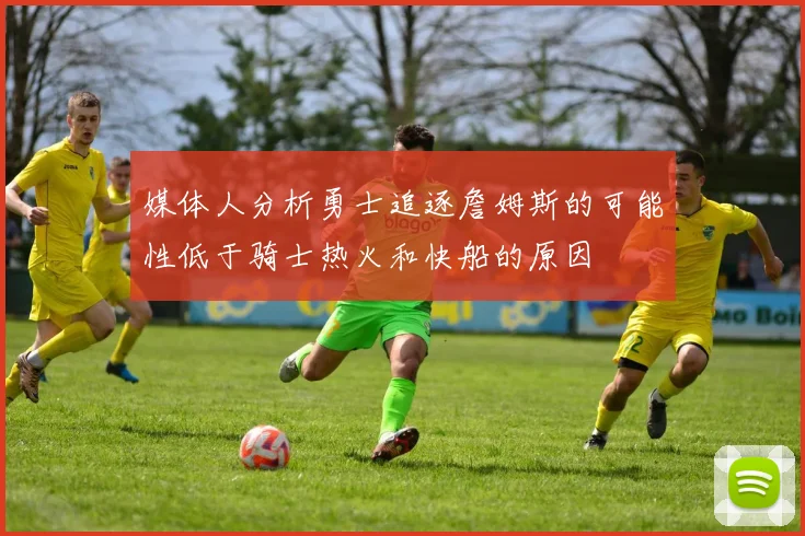 媒体人分析勇士追逐詹姆斯的可能性低于骑士热火和快船的原因