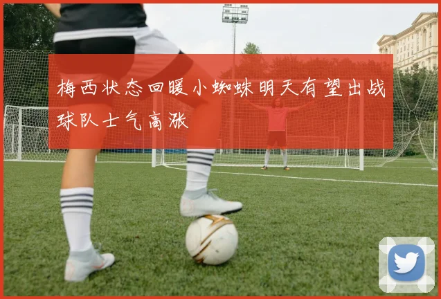 梅西状态回暖小蜘蛛明天有望出战球队士气高涨
