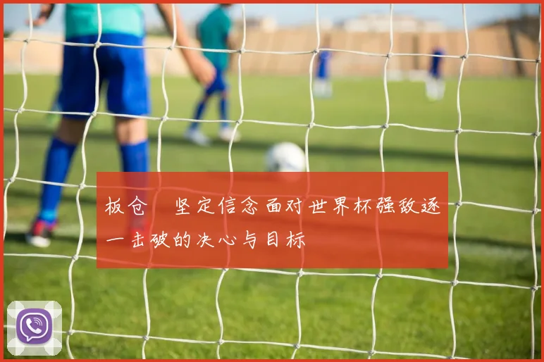 板仓滉坚定信念面对世界杯强敌逐一击破的决心与目标