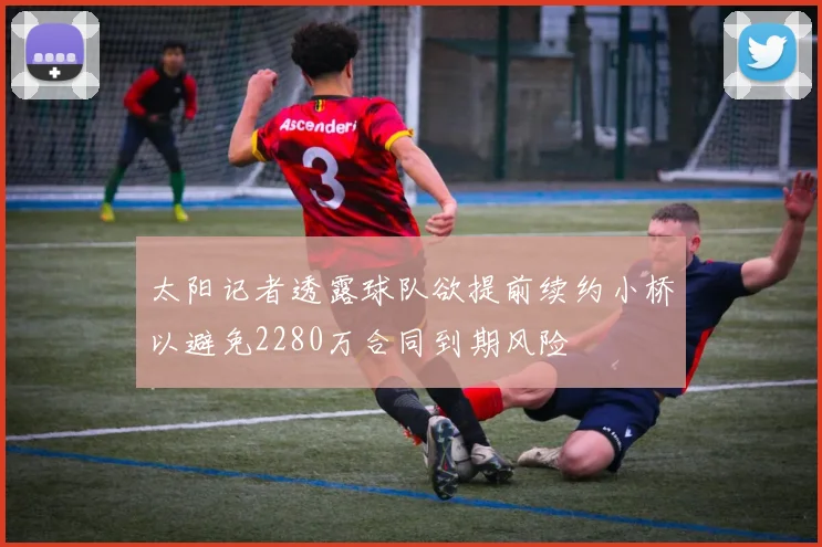 太阳记者透露球队欲提前续约小桥以避免2280万合同到期风险