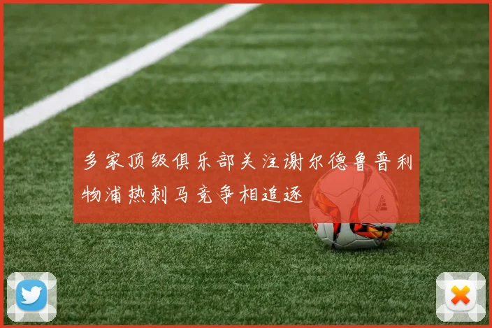 多家顶级俱乐部关注谢尔德鲁普利物浦热刺马竞争相追逐