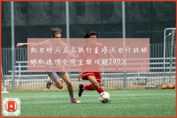 凯尔特人正式执行奎塔沃尔什班顿球队选项合同金额均超200万