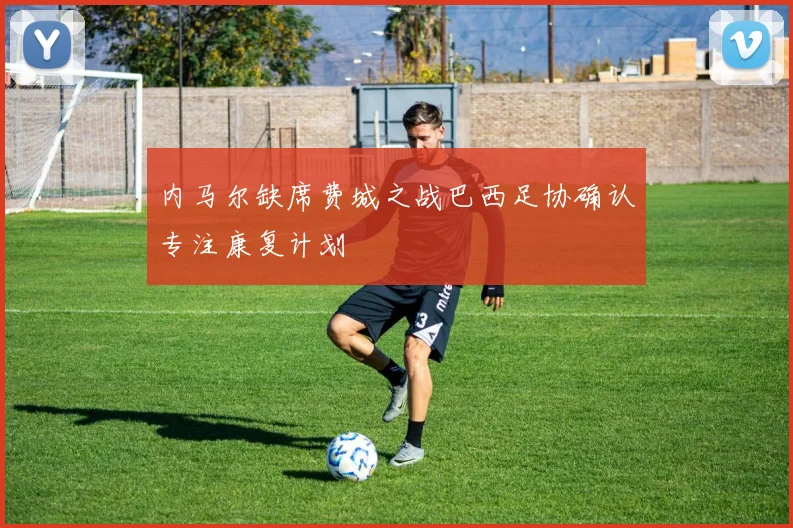 内马尔缺席费城之战巴西足协确认专注康复计划
