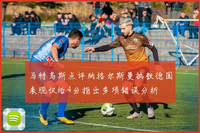 马特乌斯点评纳格尔斯曼执教德国表现仅给4分指出多项错误分析