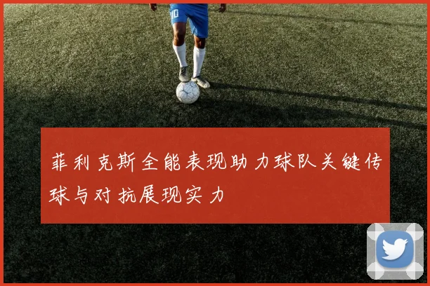 菲利克斯全能表现助力球队关键传球与对抗展现实力