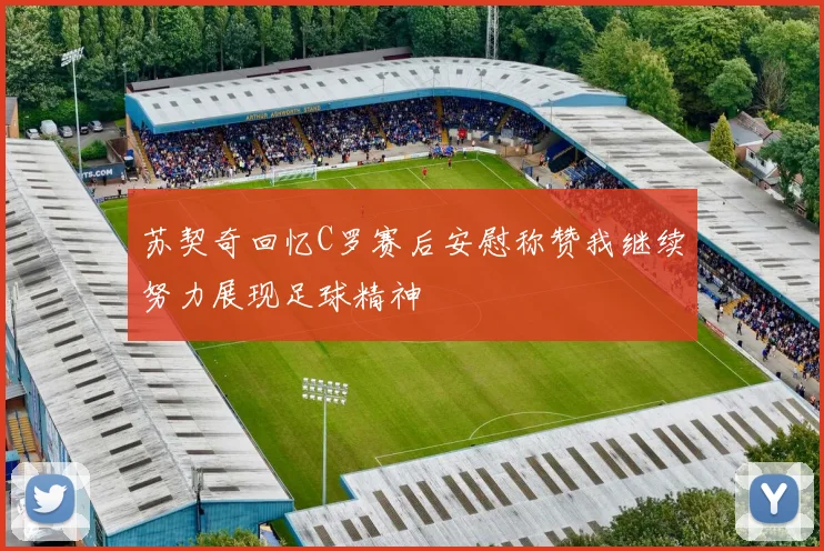 苏契奇回忆C罗赛后安慰称赞我继续努力展现足球精神