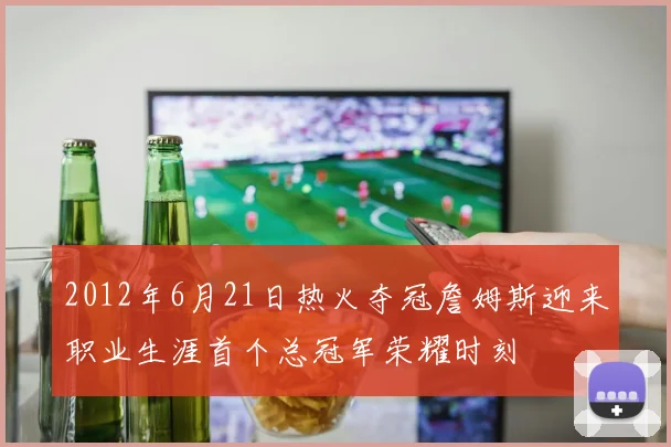 2012年6月21日热火夺冠詹姆斯迎来职业生涯首个总冠军荣耀时刻