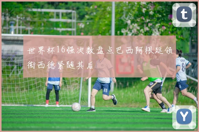 世界杯16强次数盘点巴西阿根廷领衔西德紧随其后