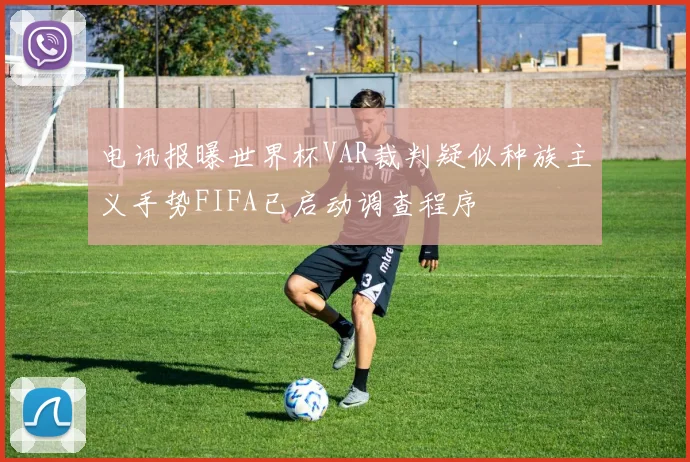 电讯报曝世界杯VAR裁判疑似种族主义手势FIFA已启动调查程序