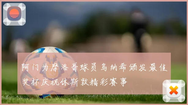 阿门为摩洛哥球员乌纳希颁发最佳奖杯庆祝休斯敦精彩赛事