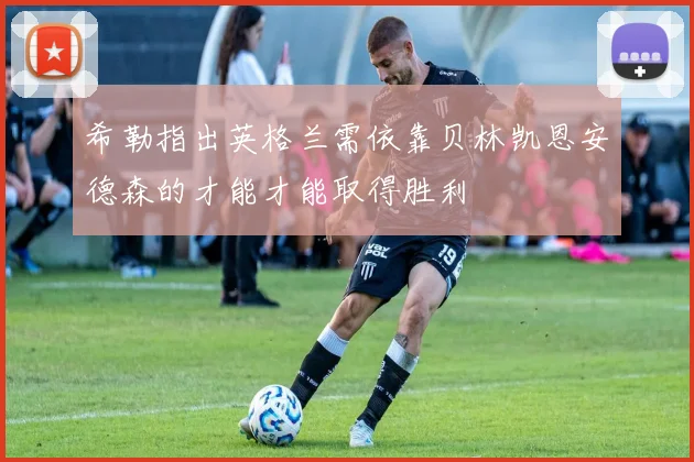 希勒指出英格兰需依靠贝林凯恩安德森的才能才能取得胜利
