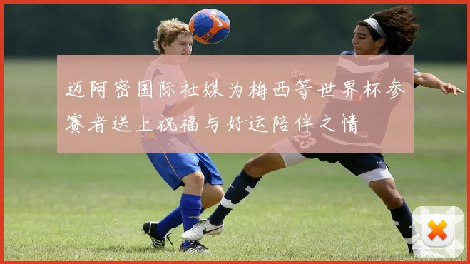 迈阿密国际社媒为梅西等世界杯参赛者送上祝福与好运陪伴之情