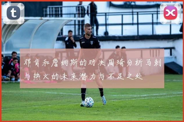 邓肯和詹姆斯的对决周琦分析马刺与热火的未来潜力与不足之处