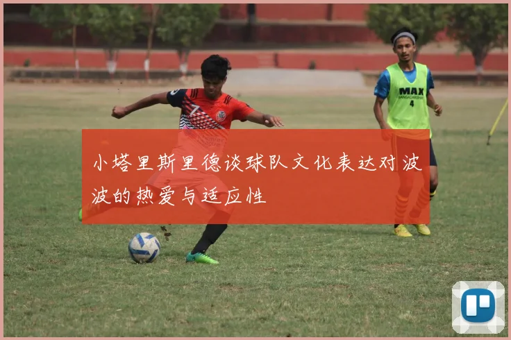 小塔里斯里德谈球队文化表达对波波的热爱与适应性