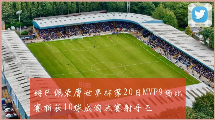 姆巴佩荣膺世界杯第20日MVP9场比赛斩获10球成淘汰赛射手王