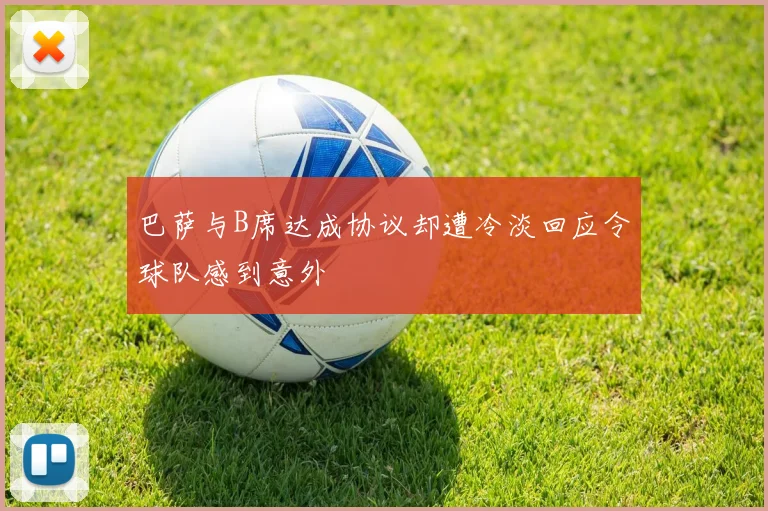 巴萨与B席达成协议却遭冷淡回应令球队感到意外