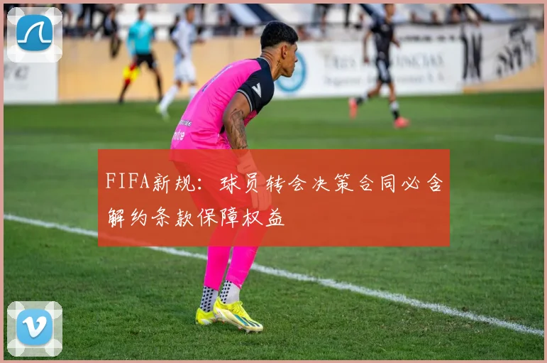 FIFA新规：球员转会决策合同必含解约条款保障权益