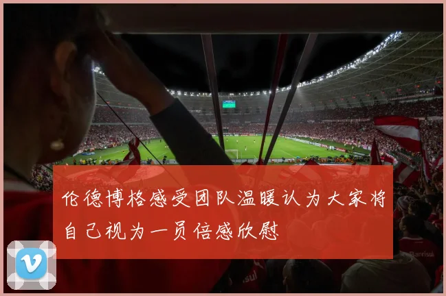 伦德博格感受团队温暖认为大家将自己视为一员倍感欣慰
