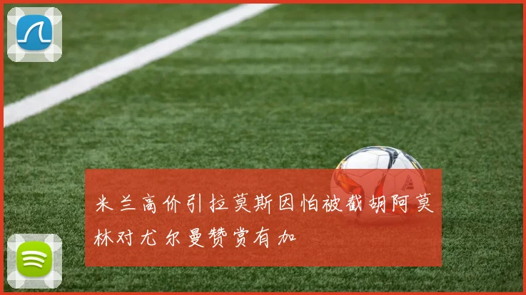 米兰高价引拉莫斯因怕被截胡阿莫林对尤尔曼赞赏有加