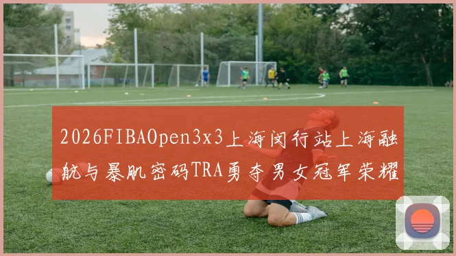 2026FIBAOpen3x3上海闵行站上海融航与暴肌密码TRA勇夺男女冠军荣耀